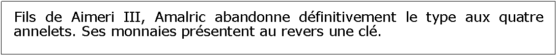 Zone de Texte: Fils de Aimeri III, Amalric abandonne dfinitivement le type aux quatre annelets. Ses monnaies prsentent au revers une cl.